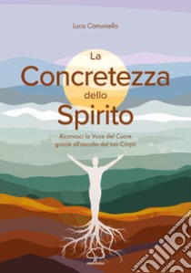 La concretezza dello spirito. Riconosci la voce del cuore grazie all'ascolto del tuo corpo libro di Comuniello Luca