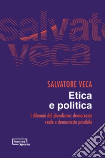 Etica e politica. I dilemmi del pluralismo: democrazia reale e democrazia possibile libro di Veca Salvatore