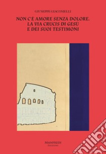 Non c'è amore senza dolore. La Via Crucis di Gesù e dei suoi testimoni libro di Giacomelli Giuseppe