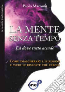 La mente senza tempo. Là dove tutto accade. Come smascherare l'illusione e avere le risposte che cerchi libro di Marrone Paolo