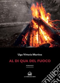 Al di qua del fuoco libro di Vittorio Martino Ugo