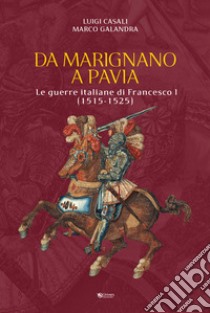 Da Marignano a Pavia. Le guerre italiane di Francesco I (1515-1525) libro di Casali Luigi; Galandra Marco