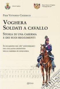 Voghera soldati a cavallo. Storia di una caserma e dei suoi reggimenti libro di Chierico Pier Vittorio