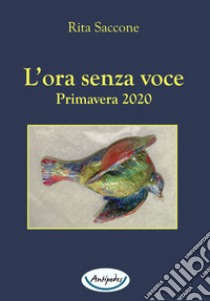 L'ora senza voce. Primavera 2020 libro di Saccone Rita