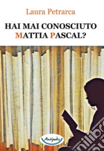 Hai mai conosciuto Mattia Pascal? libro di Petrarca Laura