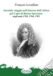 Secondo viaggio nell'interno dell'Africa pel Capo di Buona Speranza, negli anni 1783, 1784, 1785 libro di Levaillant François; Vascotto V. (cur.)