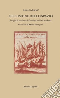 L'illusione dello spazio. Luoghi di confine e di frontiera nell'arte moderna libro di Todorovic Jelena; Tolve A. (cur.)