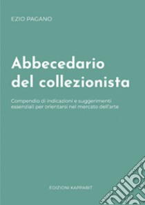 Abbecedario del collezionista. Compendio di indicazioni e suggerimenti essenziali per orientarsi nel mercato dell'arte libro di Ezio Pagano