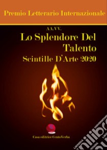 Lo splendore del talento. Scintille d'arte 2020. Premio Letterario Internazionale libro