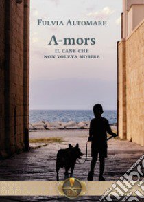 A-mors. Il cane che non voleva morire libro di Altomare Fulvia