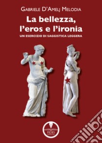 La bellezza, l'eros e l'ironia. Un esercizio di saggistica leggera libro di D'Amelj Melodia Gabriele