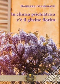 In clinica psichiatrica c'è il glicine fiorito libro di Giangravè Barbara