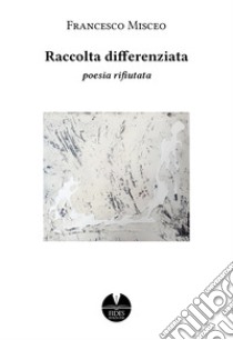 Raccolta differenziata. Poesia rifiutata libro di Misceo Francesco