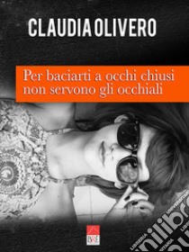 Per baciarti a occhi chiusi non servono gli occhiali libro di Olivero Claudia