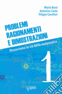 Problemi, ragionamenti e dimostrazioni. Percorriamo la via della matematica. Vol. 1 libro di Borzì Maria; Casto Antonino; Cavallari Filippo