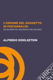 L'origine del soggetto in psicoanalisi. Del big bang del linguaggio e del discorso libro di Eidelsztein Alfredo