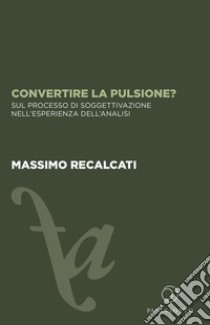 Convertire la pulsione? Sul processo di soggettivazione nell'esperienza dell'analisi libro di Recalcati Massimo; Accardi C. (cur.); Panico A. (cur.)