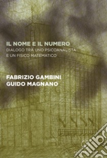 Il nome e il numero. Dialogo tra uno psicoanalista e un fisico matematico libro di Gambini Fabrizio; Magnano Guido