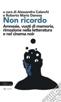 Non ricordo. Amnesie, vuoti di memoria, rimozione nella letteratura e nel cinema noir libro di Calanchi A. (cur.); Danese R. M. (cur.)