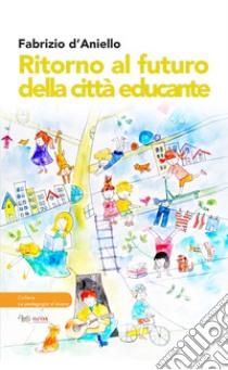 Ritorno al futuro della città educante. Dal progetto Trans-Urban EU-China al festival dell'educazione Scarabò: una ricerca sul campo libro di D'Aniello Fabrizio