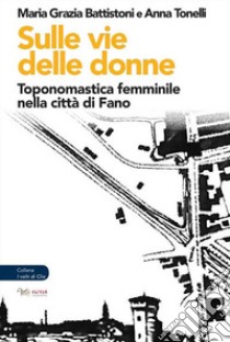 Sulle vie delle donne. Toponomastica femminile nella città di Fano libro di Battistoni Maria Grazia; Tonelli Anna