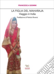 La figlia del Maharaja. Viaggio in India libro di Giommi Francesca