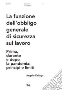 La funzione dell'obbligo generale di sicurezza sul lavoro. Prima, durante e dopo la pandemia: principi e limiti libro di Delogu Angelo