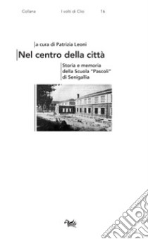 Nel centro della città. Storia e memoria della Scuola «Pascoli» di Senigallia libro di Leoni P. (cur.)