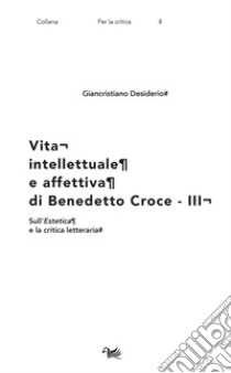 Vita intellettuale e affettiva di Benedetto Croce. Vol. 3: Sull'Estetica e la critica letteraria libro di Desiderio Giancristiano