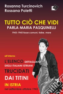 Tutto ciò che vidi. Parla Maria Paquinelli. 1943 - 1945 fosse comuni, foibe, mare libro di Turcinovich Rosanna; Poletti Rosanna