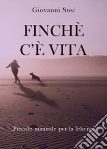 Finché c'è vita. Piccolo manuale per la felicità libro di Susi Giovanni