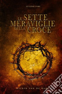 Le sette meraviglie della croce. Le ultime 18 ore libro di Van De Kamp Wilkin