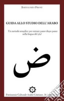 Guida allo studio dell'arabo. Un metodo semplice per entrare passo dopo passo nella lingua del d?ad libro di Pirone Bartolomeo; Righi D. (cur.)