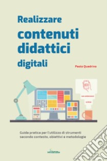 Realizzare contenuti didattici digitali. Guida pratica per l'utilizzo di strumenti secondo contesto, obiettivi e metodologie libro di Quadrino Paolo