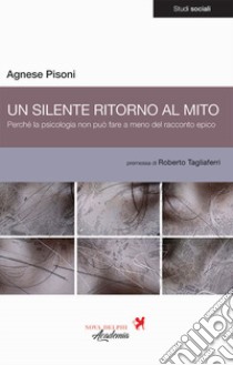 Un silente ritorno al mito. Perché la psicologia non può fare a meno del racconto epico libro di Pisoni Agnese