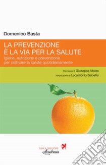 La prevenzione è la via per la salute. Igiene, nutrizione e prevenzione per coltivare la salute quotidianamente libro di Basta Domenico