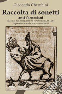 Raccolta di sonetti anti-farnesiani. Racconto non ossequioso sui Farnese nell'Alto Lazio. Impressioni storiche non convenzionali libro di Cherubini Giocondo