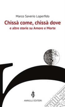 Chissà come, chissà dove e altre storie su Amore e Morte libro di Loperfido Marco Saverio