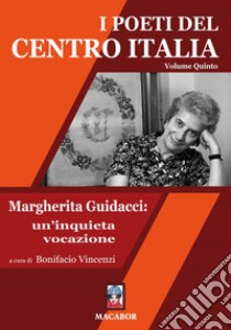I poeti del centro Italia. Vol. 5: Margherita Guidacci: un'inquieta vocazione libro di Vincenzi B. (cur.)