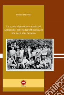 La scuola elementare e media ad Aprigliano: dall'età repubblicana alla fine degli anni Sessanta libro di De Paoli Tonino