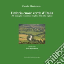 Umbria cuore verde d'Italia. 300 immagini raccontano luoghi e città della regione. Ediz. illustrata libro di Montecucco Claudio