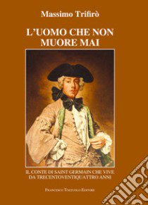 L'uomo che non muore mai. Il conte di Saint-Germain che vive da trecentoventiquattro anni libro di Trifirò Massimo