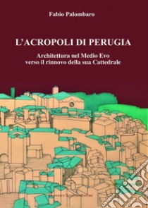 L'Acropoli di Perugia. Architettura nel Medio Evo verso il rinnovo della sua Cattedrale libro di Palombaro Fabio