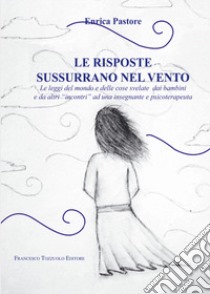 Le risposte sussurrano nel vento. Le leggi del mondo e delle cose svelate dai bambini e da altri «incontri» ad una insegnante e psicoterapeuta libro di Pastore Enrica