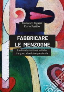 Fabbricare le menzogne. La disinformazione in Italia tra guerra fredda e pandemia libro di Bigazzi Francesco; Fertilio Dario