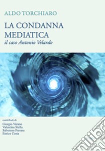 La condanna mediatica. Il caso Antonio Velardo libro di Torchiaro Aldo