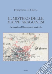 Il mistero delle mappe aragonesi. Cartografie del Mezzogiorno medievale libro di La Greca Fernando