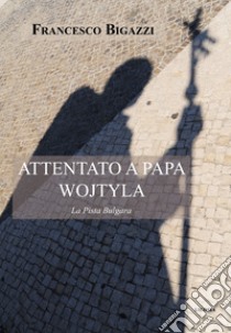 Attentato a Papa Wojtyla. La pista bulgara libro di Bigazzi Francesco