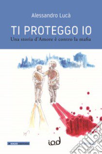 Ti proteggo io. Una storia d'amore è contro la mafia libro di Lucà Alessandro