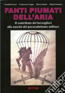 Fanti piumati dell'aria. Il contributo dei bersaglieri alla nascita del paracadutismo militare libro di Ferrari Claudio; Formenti Diego; Sudati Marco; Crippa F. (cur.)